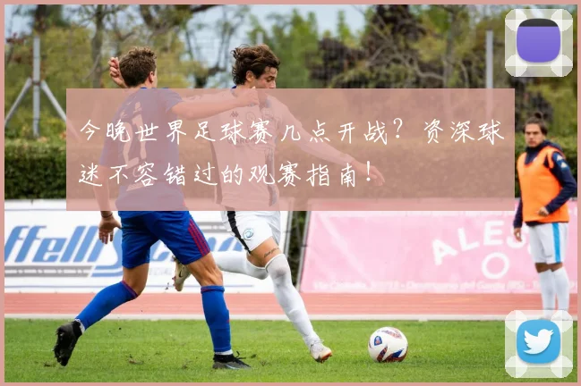 今晚世界足球赛几点开战?资深球迷不容错过的观赛指南!