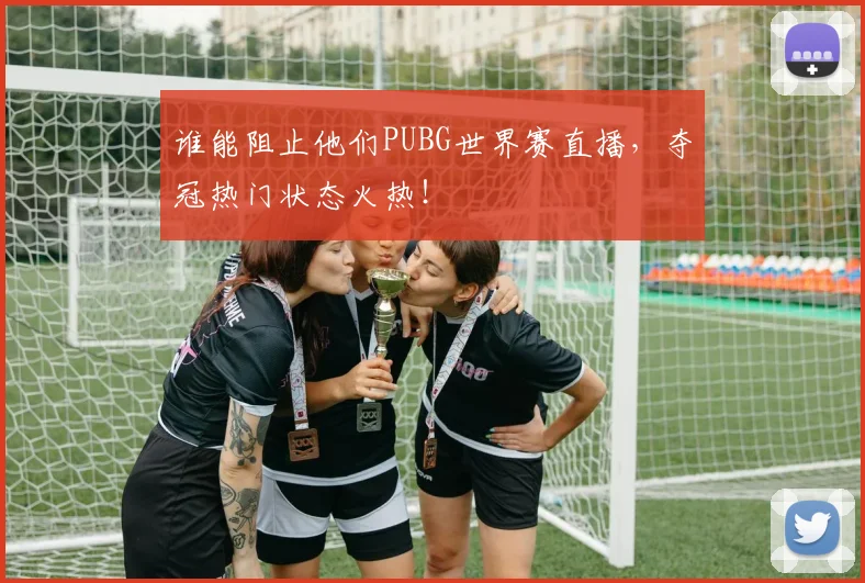 谁能阻止他们PUBG世界赛直播，夺冠热门状态火热！