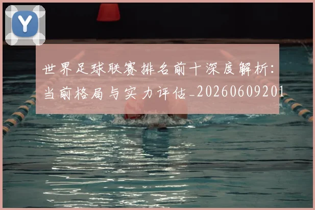 世界足球联赛排名前十深度解析：当前格局与实力评估_20260609201553
