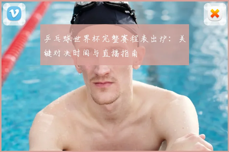 乒乓球世界杯完整赛程表出炉：关键对决时间与直播指南