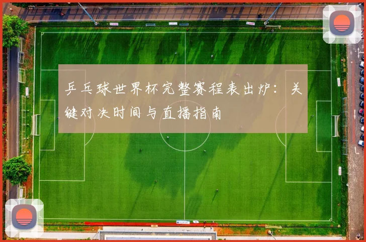 乒乓球世界杯完整赛程表出炉：关键对决时间与直播指南