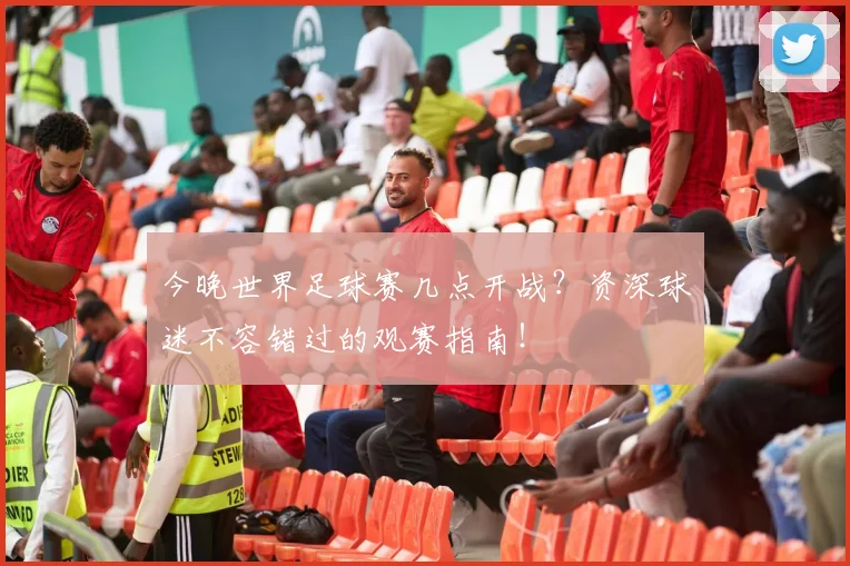 今晚世界足球赛几点开战?资深球迷不容错过的观赛指南!