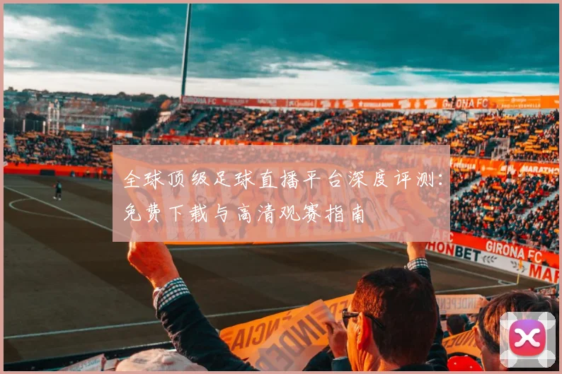 全球顶级足球直播平台深度评测:免费下载与高清观赛指南