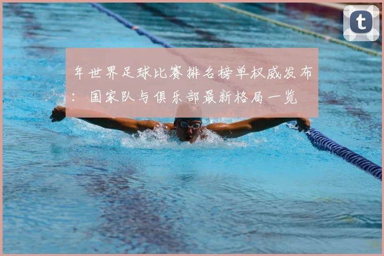 年世界足球比赛排名榜单权威发布:国家队与俱乐部最新格局一览