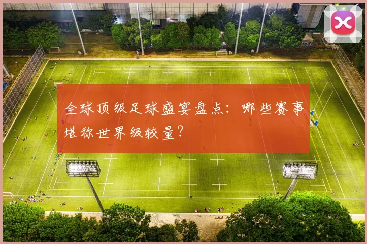 全球顶级足球盛宴盘点:哪些赛事堪称世界级较量?