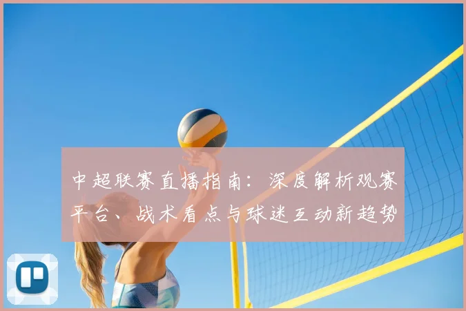 中超联赛直播指南：深度解析观赛平台、战术看点与球迷互动新趋势_20260611140824