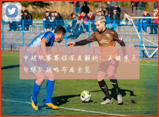 中超联赛赛程深度解析:关键节点与球队战略布局全览