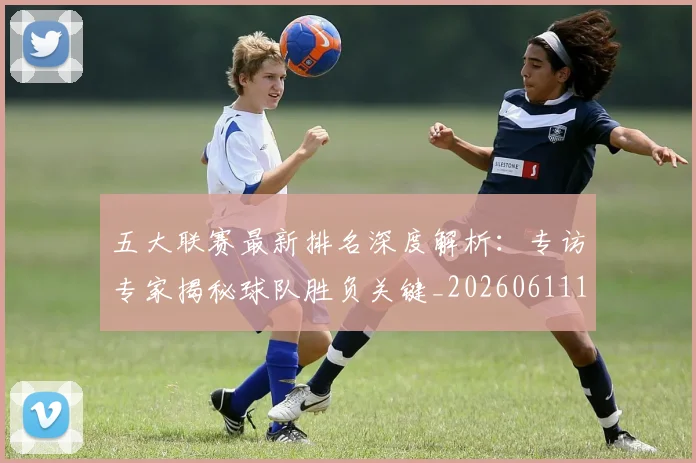 五大联赛最新排名深度解析：专访专家揭秘球队胜负关键_20260611141721