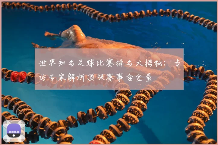 世界知名足球比赛排名大揭秘：专访专家解析顶级赛事含金量