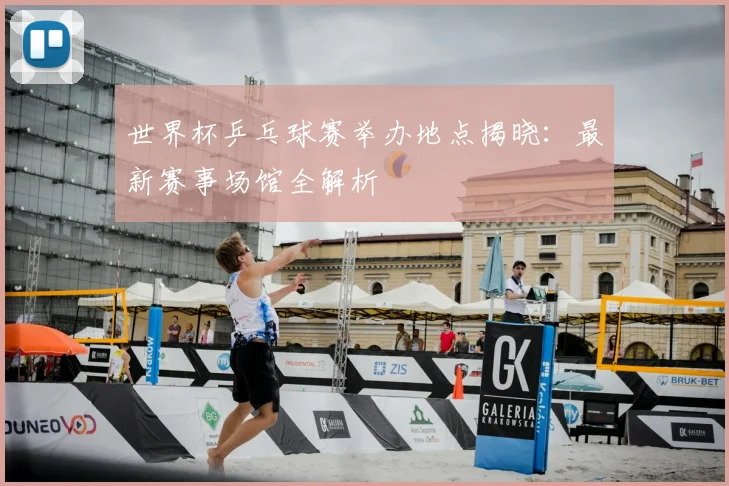 世界杯乒乓球赛举办地点揭晓：最新赛事场馆全解析