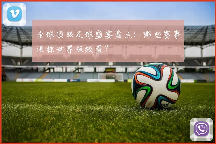 全球顶级足球盛宴盘点:哪些赛事堪称世界级较量?