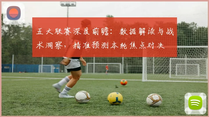 五大联赛深度前瞻：数据解读与战术洞察，精准预测本轮焦点对决