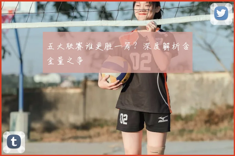 五大联赛谁更胜一筹？深度解析含金量之争