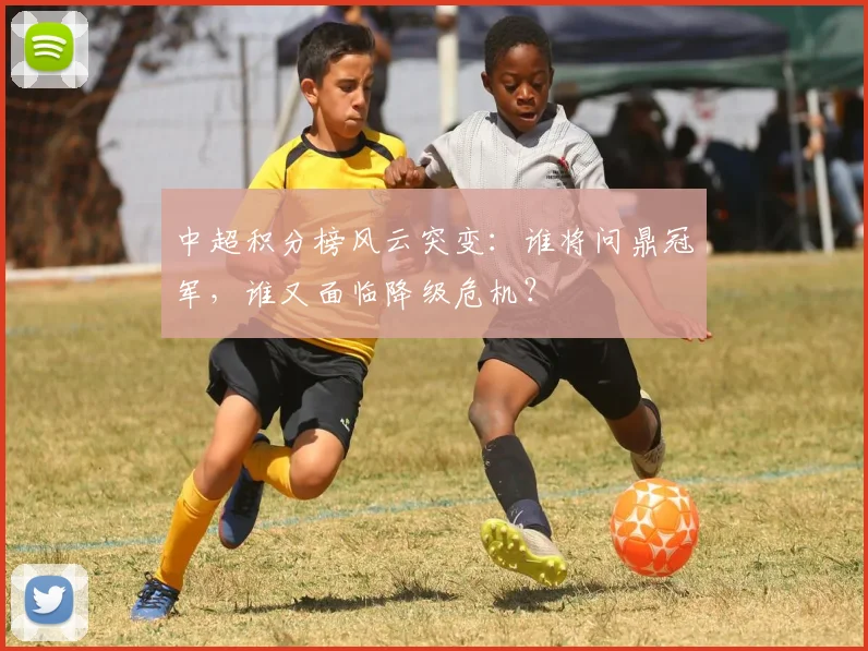 中超积分榜风云突变：谁将问鼎冠军，谁又面临降级危机？