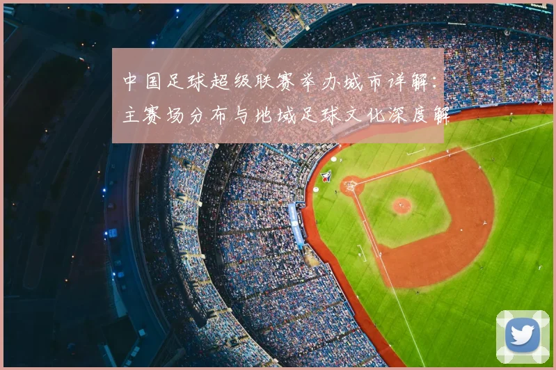 中国足球超级联赛举办城市详解:主赛场分布与地域足球文化深度解析
