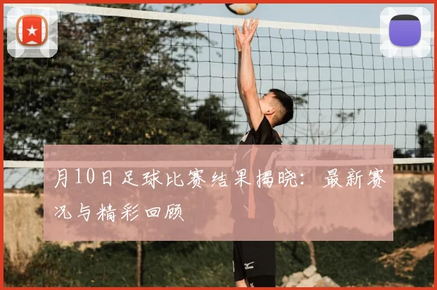 月10日足球比赛结果揭晓:最新赛况与精彩回顾