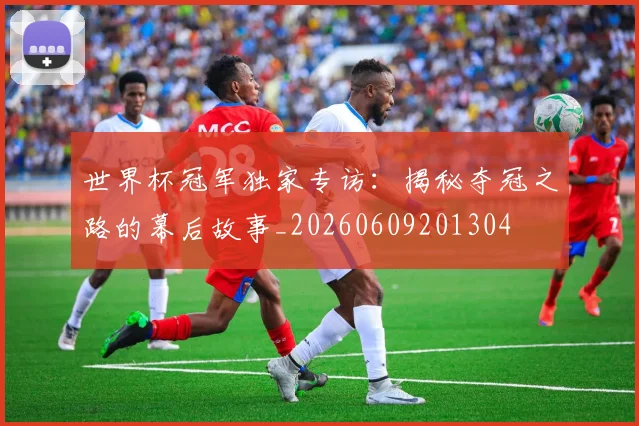 世界杯冠军独家专访:揭秘夺冠之路的幕后故事_20260609201304