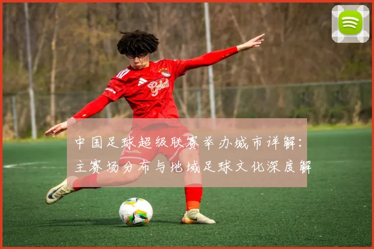 中国足球超级联赛举办城市详解:主赛场分布与地域足球文化深度解析