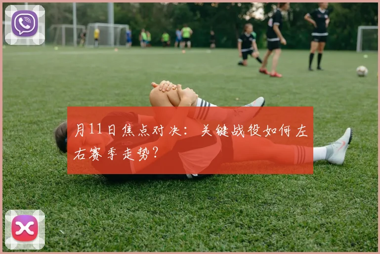 月11日焦点对决：关键战役如何左右赛季走势？