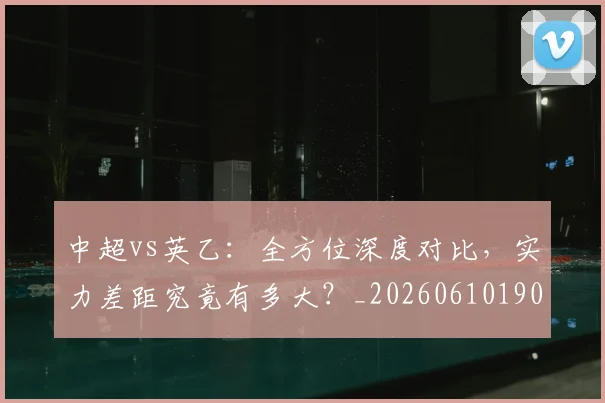 中超vs英乙:全方位深度对比,实力差距究竟有多大?_20260610190336