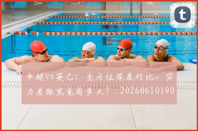 中超vs英乙:全方位深度对比,实力差距究竟有多大?_20260610190336