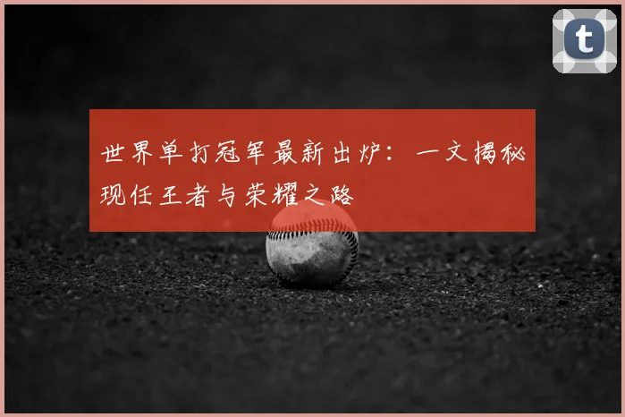 世界单打冠军最新出炉：一文揭秘现任王者与荣耀之路