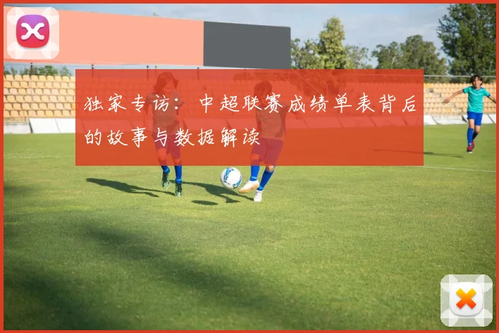 独家专访：中超联赛成绩单表背后的故事与数据解读