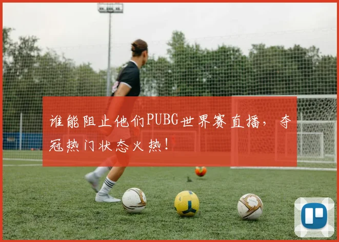 谁能阻止他们PUBG世界赛直播,夺冠热门状态火热!
