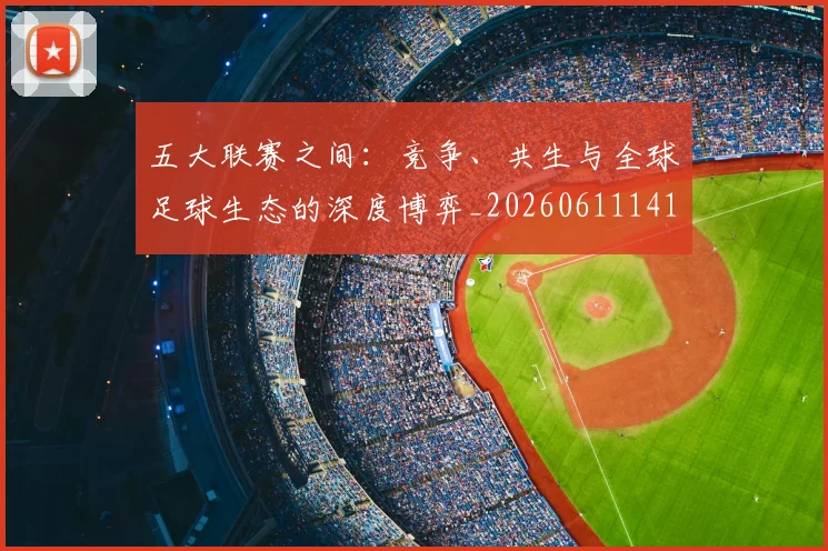五大联赛之间：竞争、共生与全球足球生态的深度博弈_20260611141010