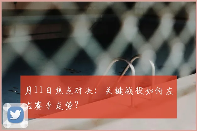 月11日焦点对决：关键战役如何左右赛季走势？