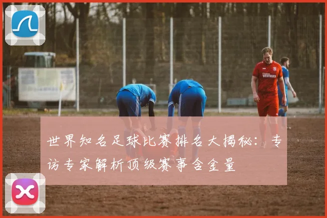 世界知名足球比赛排名大揭秘：专访专家解析顶级赛事含金量